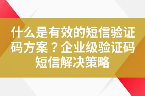 什么是有效的短信驗證碼方案？企業(yè)級驗證碼短信解決策略