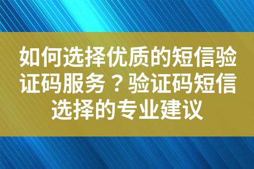 如何選擇優(yōu)質(zhì)的短信驗(yàn)證碼服務(wù)？驗(yàn)證碼短信選擇的專業(yè)建議